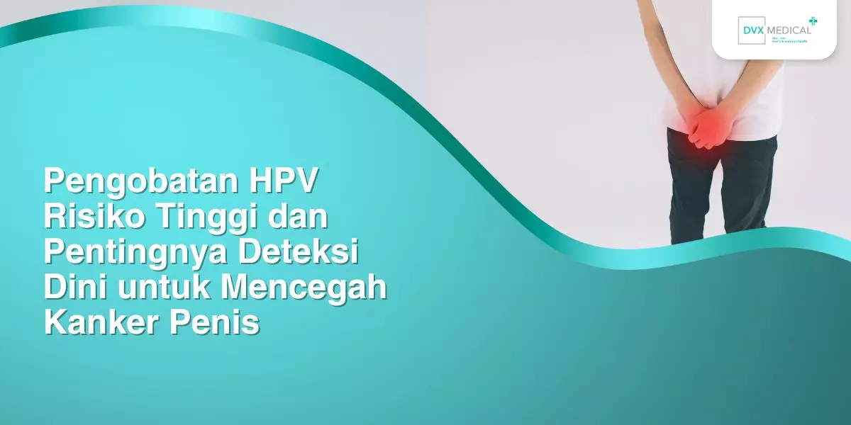Pengobatan HPV Risiko Tinggi dan Pentingnya Deteksi Dini untuk Mencegah Kanker Penis