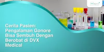 Cerita Pasien: Pengalaman Gonore Bisa Sembuh Dengan Berobat di DVX Medical