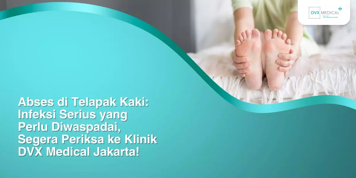 Abses di Telapak Kaki: Infeksi Serius yang Perlu Diwaspadai, Segera Periksa ke Klinik DVX Medical Jakarta!