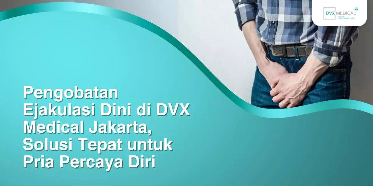 Pengobatan Ejakulasi Dini di DVX Medical Jakarta, Solusi Tepat untuk Pria Percaya Diri