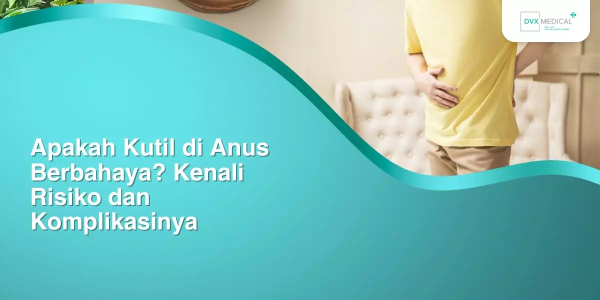 Apakah Kutil di Anus Berbahaya? Kenali Risiko dan Komplikasinya