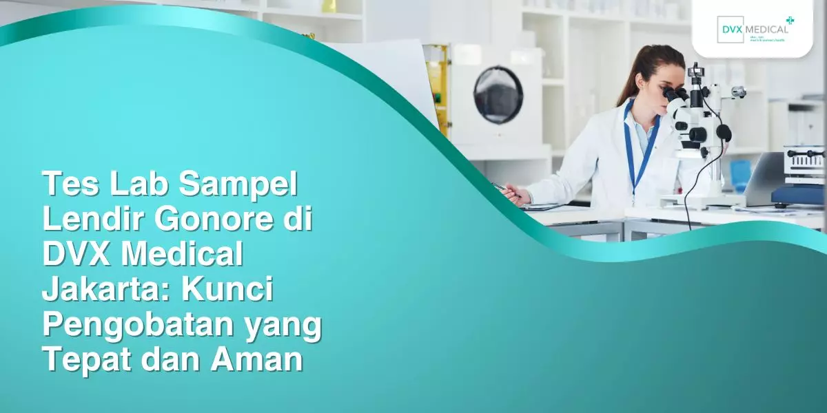 Tes Lab Sampel Lendir Gonore di DVX Medical Jakarta: Kunci Pengobatan yang Tepat dan Aman