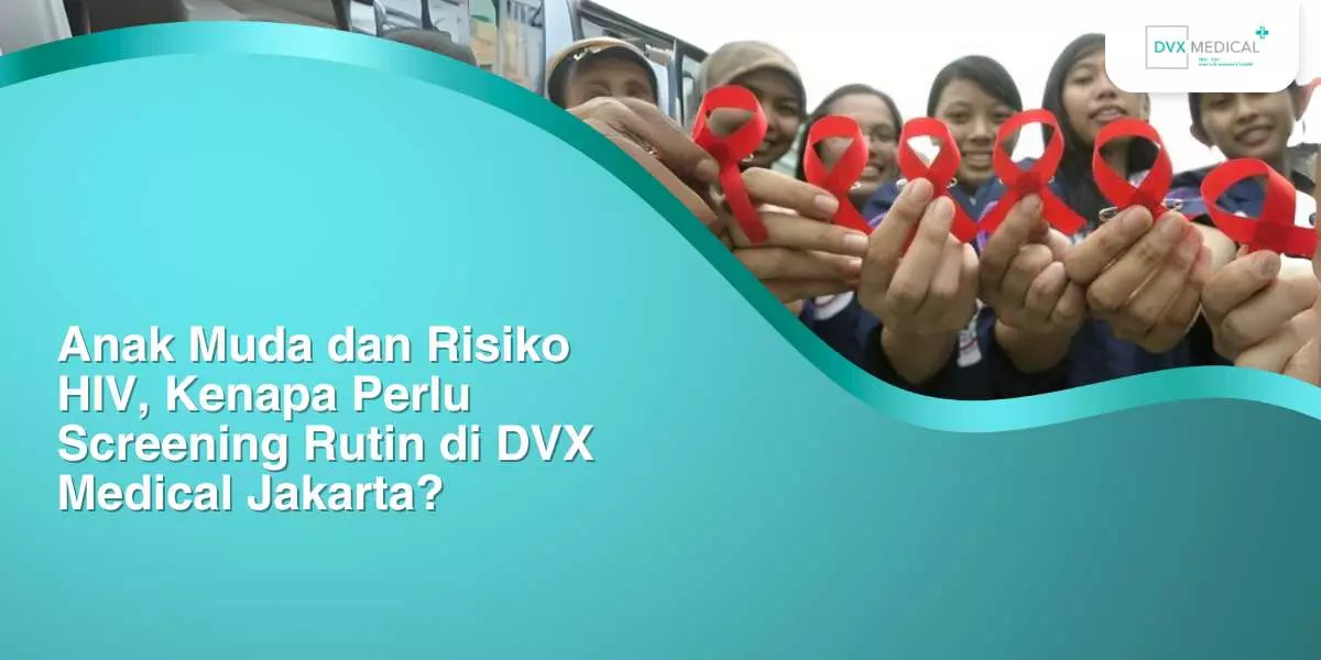 Anak Muda dan Risiko HIV, Kenapa Perlu Screening Rutin di DVX Medical Jakarta?