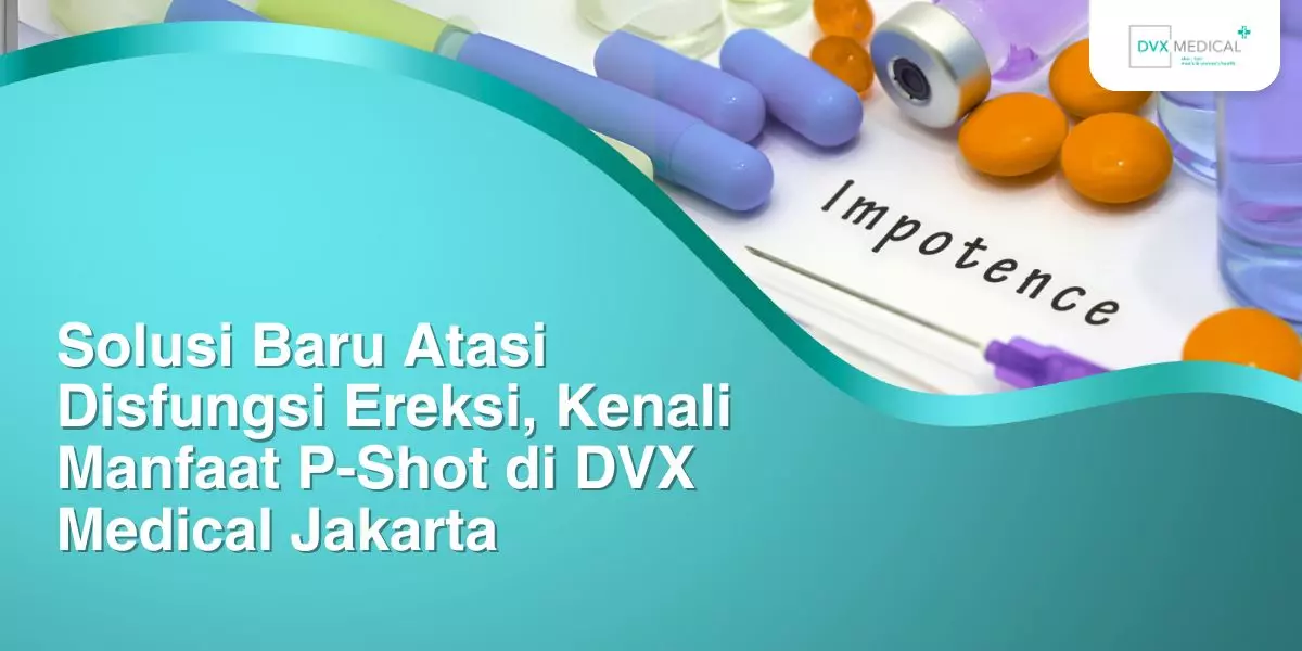 Solusi Baru Atasi Disfungsi Ereksi, Kenali Manfaat P-Shot di DVX Medical Jakarta