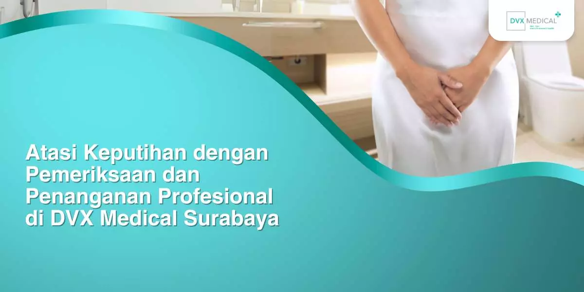 Atasi Keputihan dengan Pemeriksaan dan Penanganan Profesional di DVX Medical Surabaya