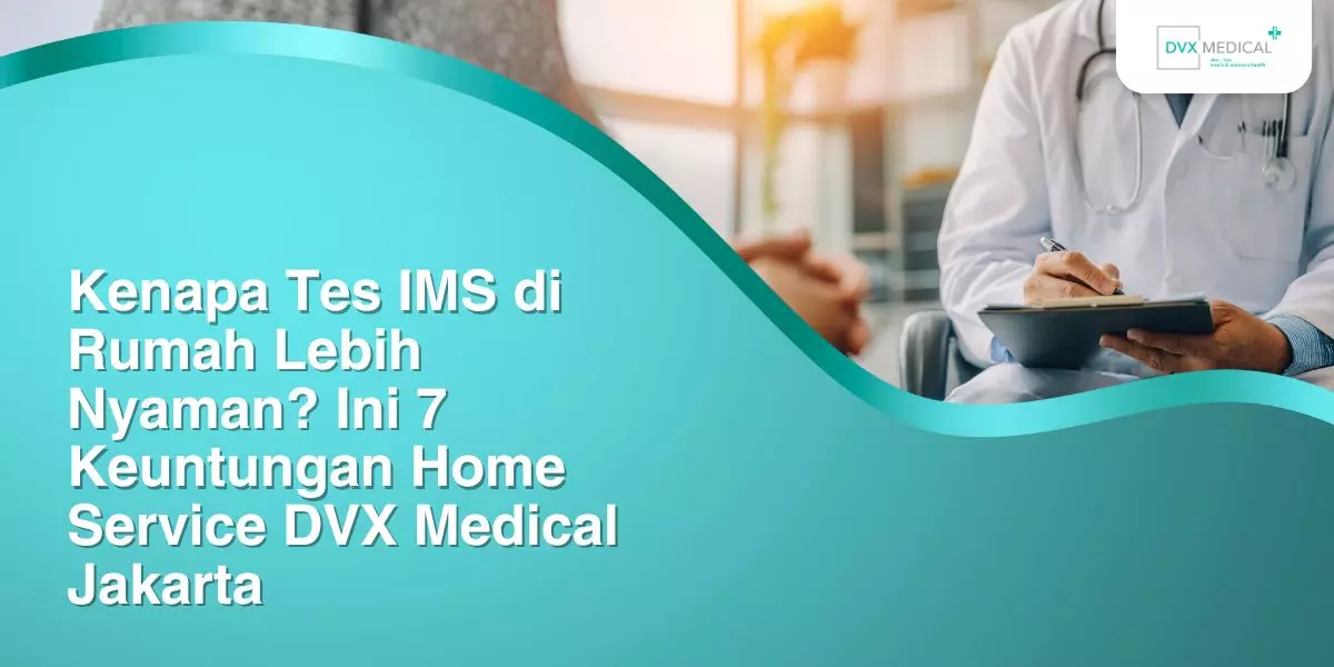 Kenapa Tes IMS di Rumah Lebih Nyaman? Ini 7 Keuntungan Home Service DVX Medical Jakarta