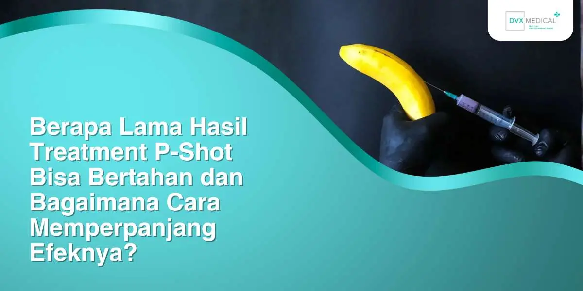 Berapa Lama Hasil Treatment P-Shot Bisa Bertahan dan Bagaimana Cara Memperpanjang Efeknya?