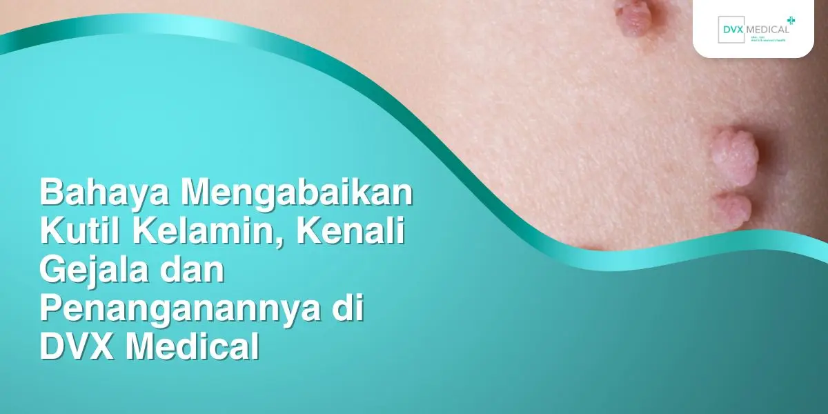 Bahaya Mengabaikan Kutil Kelamin, Kenali Gejala dan Penanganannya di DVX Medical