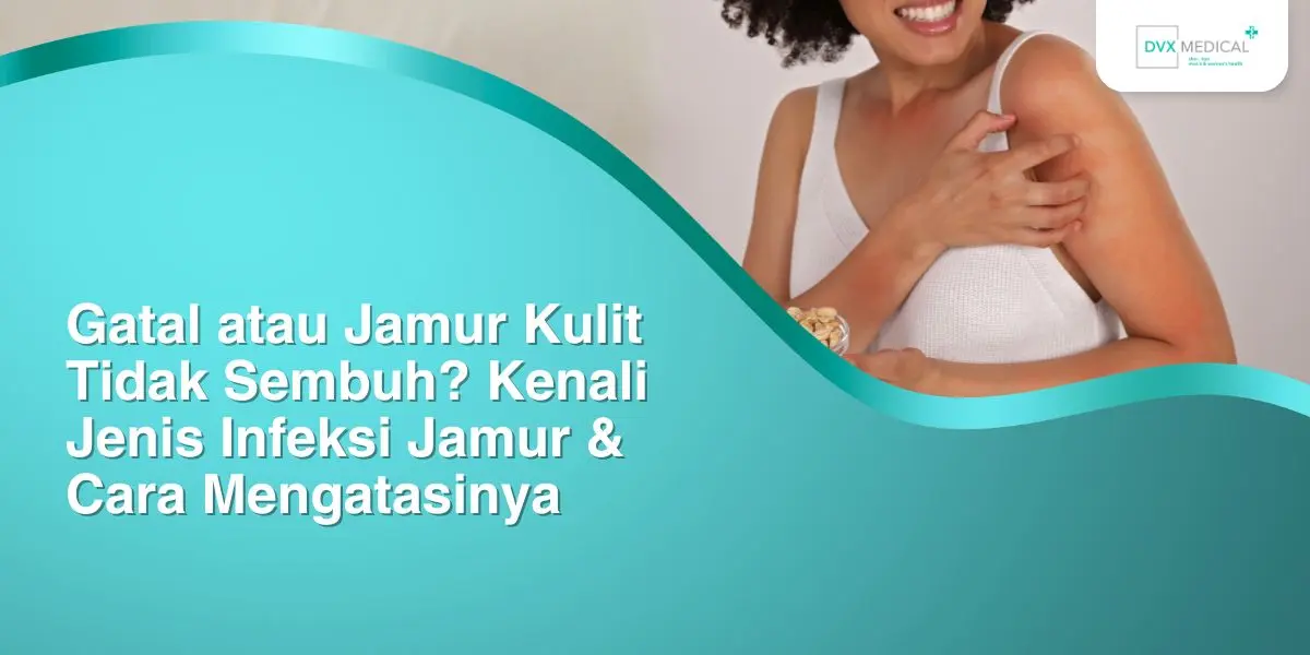 Gatal atau Jamur Kulit Tidak Sembuh? Kenali Jenis Infeksi Jamur & Cara Mengatasinya