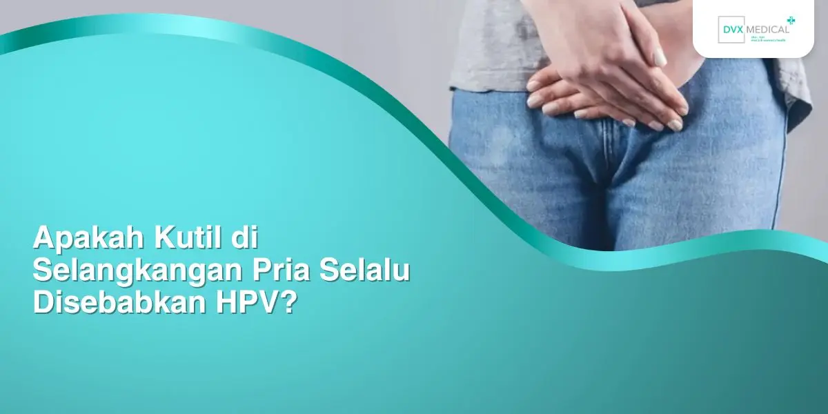 Apakah Kutil di Selangkangan Pria Selalu Disebabkan HPV?